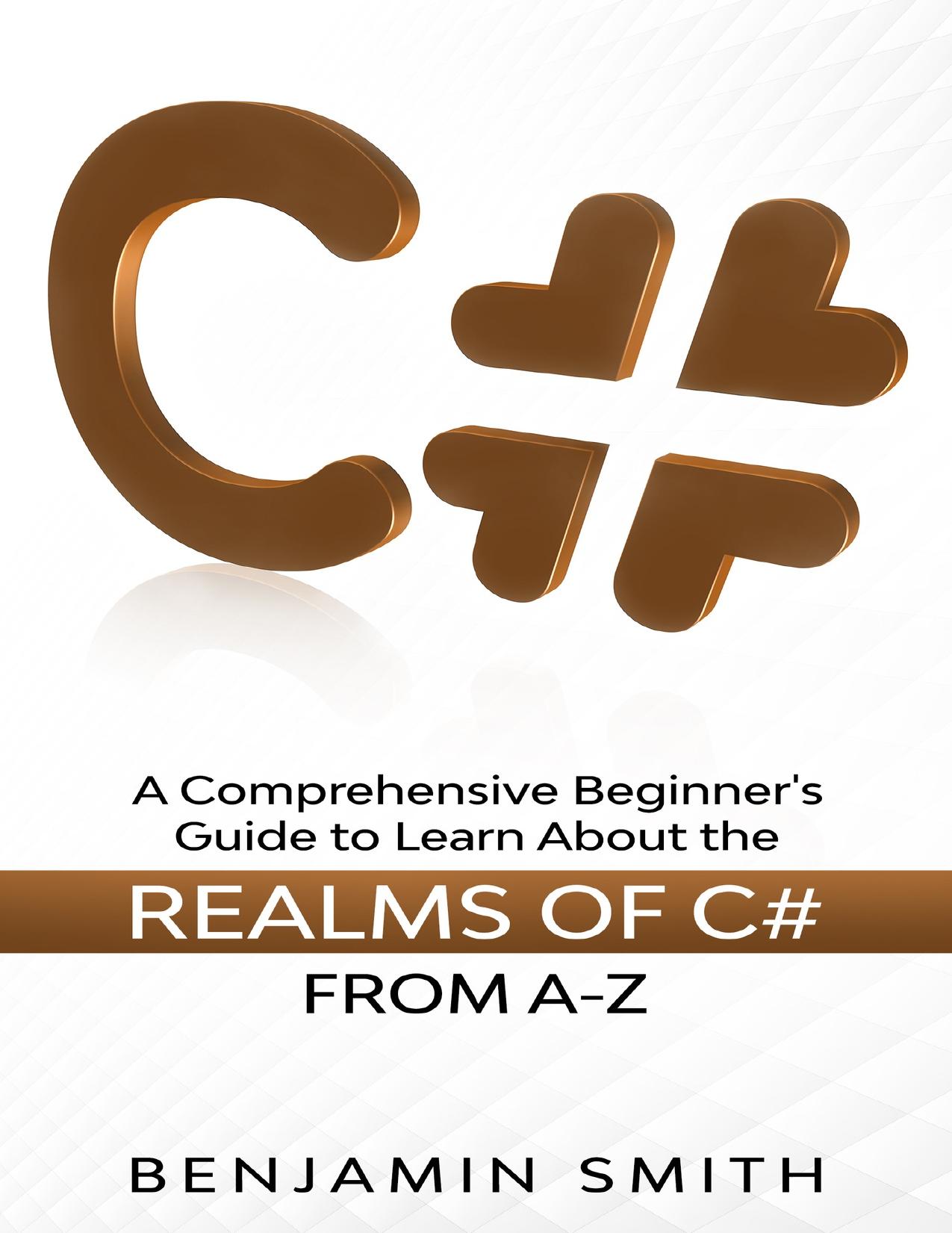 C#: A Comprehensive Beginner's Guide to Learn About the Realms of C# From A-Z by Smith Benjamin