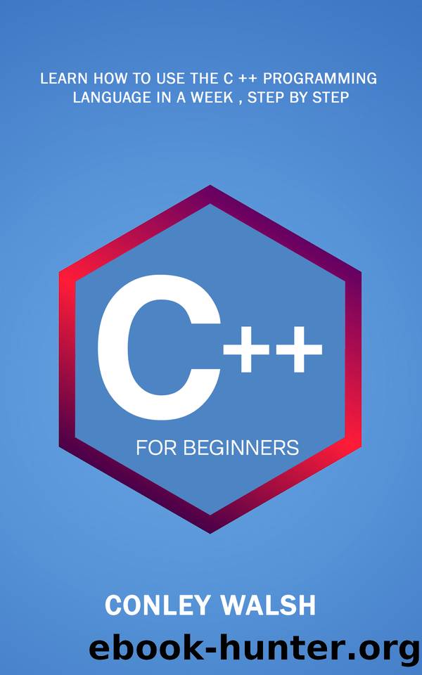 C++ For Beginners: Learn How To Use The C ++ Programming Language in a Week , Step by Step by Walsh Conley