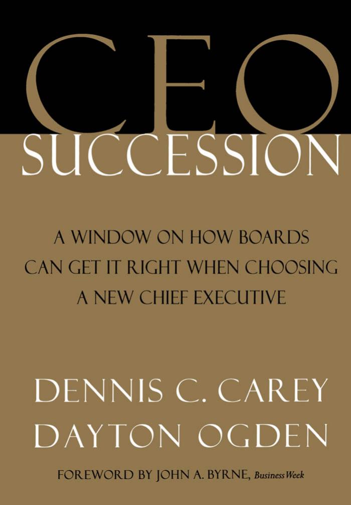 CEO Succession: A Window on How Boards Can Get It Right When Choosing a New Chief Executive by Dennis C. Carey Dayton Ogden