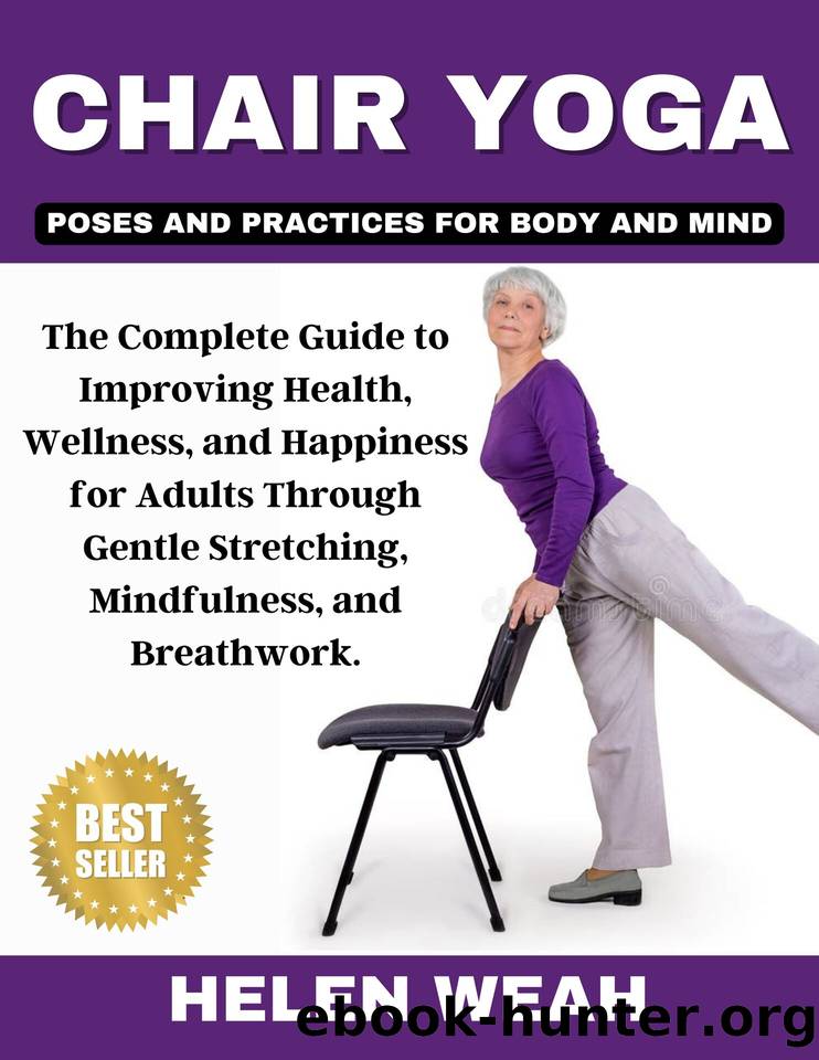 CHAIR YOGA POSES AND PRACTICES FOR BODY AND MIND : The Complete Guide to Improving Health, Wellness, and Happiness for Adults Through Gentle Stretching, Mindfulness, and Breathwork. by Weah Helen