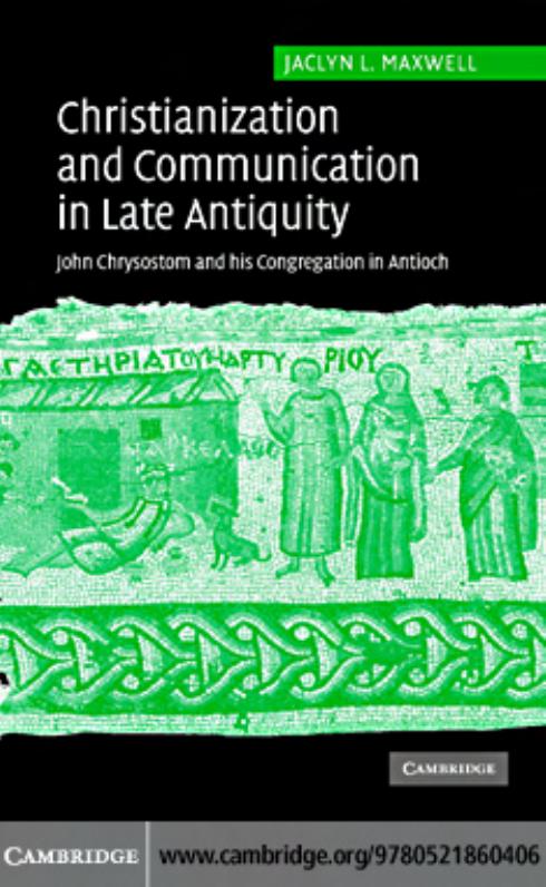 CHRISTIANIZATION AND COMMUNICATION IN LATE ANTIQUITY: John Chrysostom and his congregation in Antioch by JACLYN L. MAXWELL