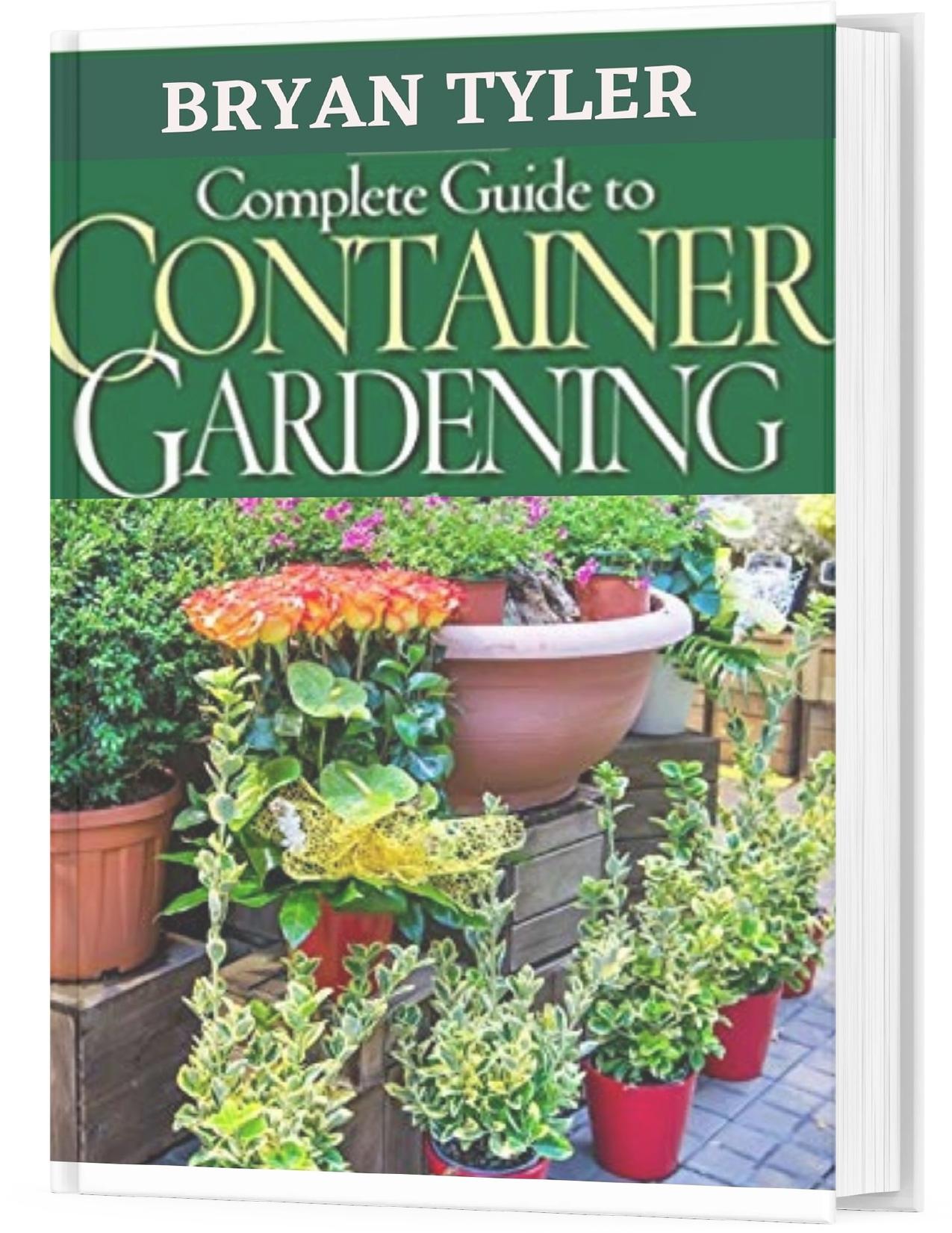 COMPLETE GUIDE TO CONTAINER GARDENING: EASY GARDENING SYSTEM by TYLER BRYAN