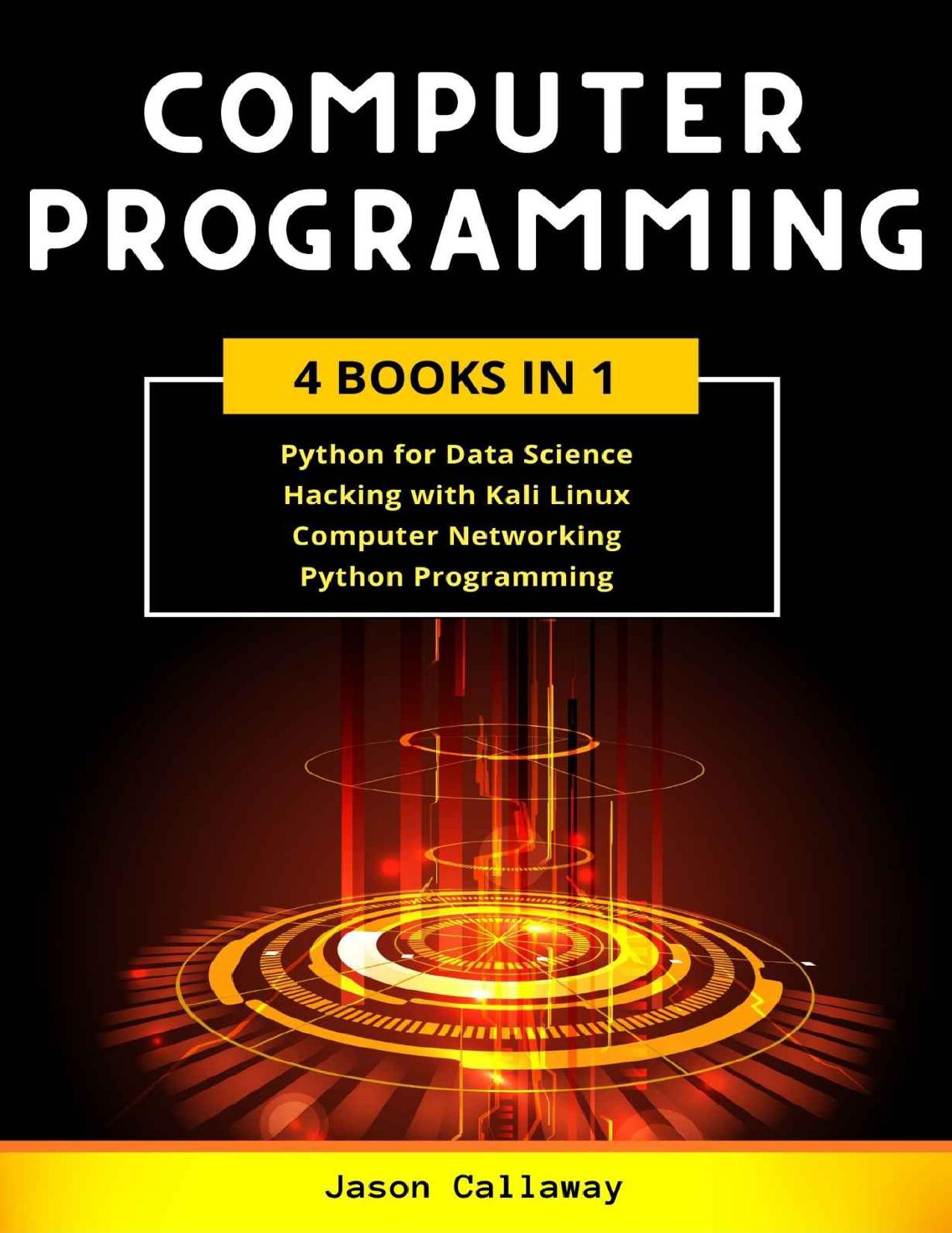 COMPUTER PROGRAMMING: 4 Books in 1: Data Science, Hacking with Kali Linux, Computer Networking for Beginners, Python Programming. Coding Language for Machine Learning and Artificial Intelligence by Jason Callaway