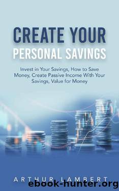CREATE YOUR PERSONAL SAVINGS: Invest in Your Savings, How to Save Money, Create Passive Income With Your Savings, Value for Money by Arthur Lambert