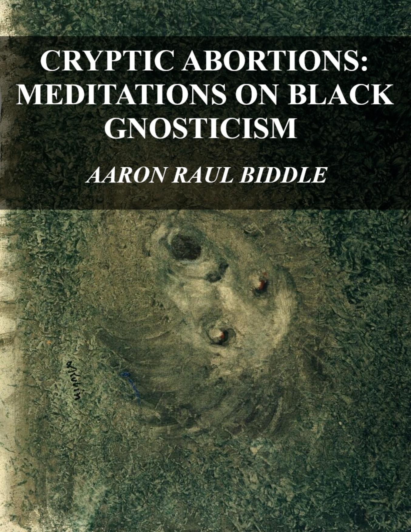 CRYPTIC ABORTIONS: MEDITATIONS ON BLACK GNOSTICISM by Aaron Raul Biddle