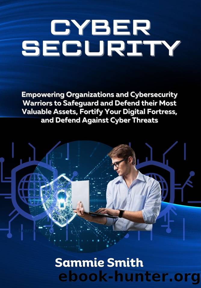 CYBERSECURITY: Empowering Organizations and Cybersecurity Warriors to Safeguard and Defend their Most Valuable Assets, Fortify Your Digital Fortress, and Defend Against Cyber Threats by Smith Sammie