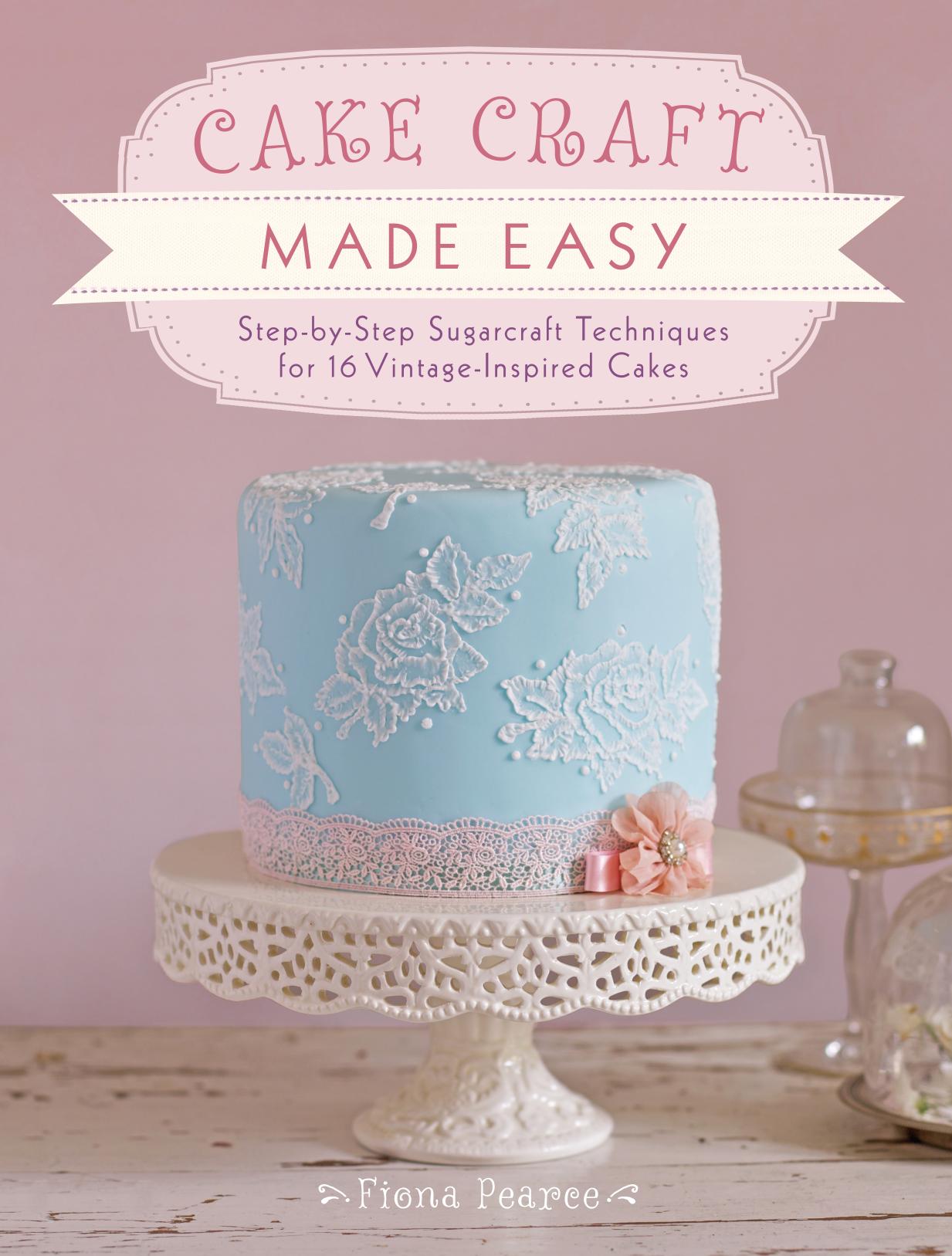 Cake Craft Made Easy: Step-by-Step Sugarcraft Techniques for 16 Vintage-Inspired Cakes by -Step Sugarcraft Techniques for 16 Vintage-Inspired Cakes by Fiona Pearce