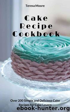 Cake Recipe Cookbook: Over 200 Simple and Delicious Cake Recipes for Cake Lovers (Quick and Easy Natural Food Book 49) by Teresa Moore