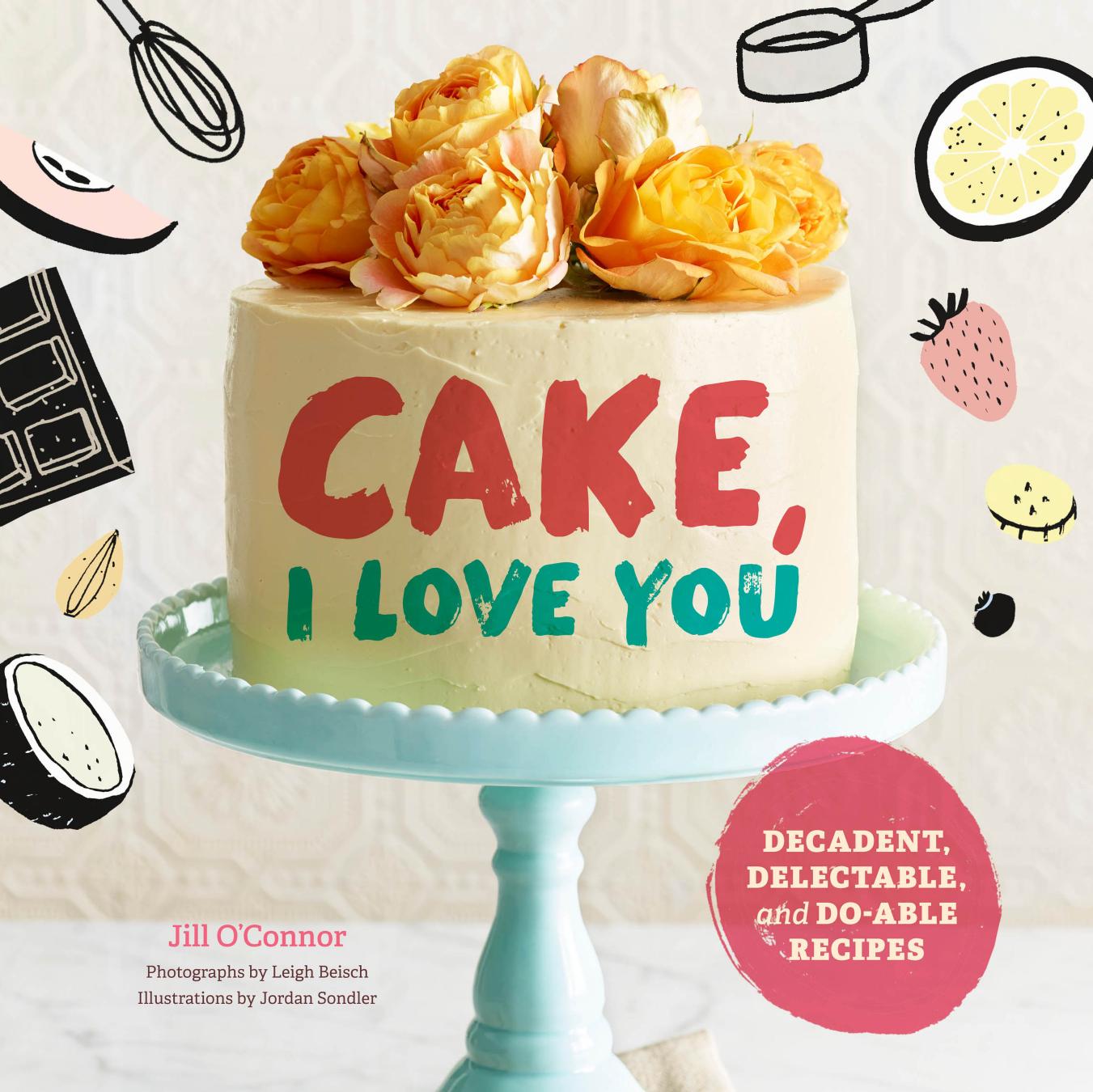 Cake, I Love You by Jill O’Connor Leigh Beisch Jordan Sondler