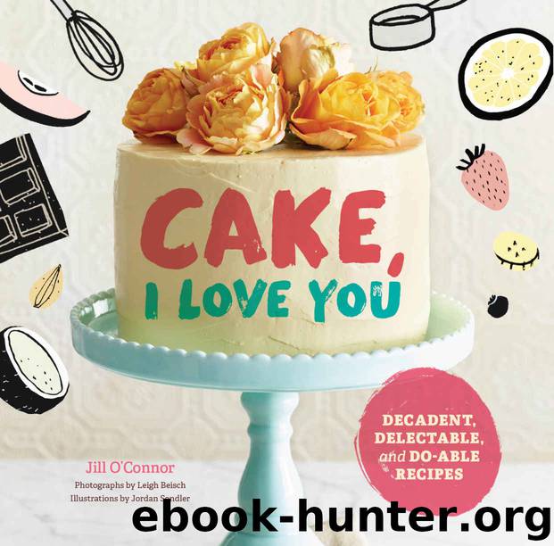 Cake, I Love You: Decadent, Delectable, and Do-able Recipes by O'Connor Jill