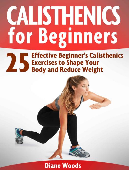 Calisthenics for Beginners: 25 Effective Beginner's Calisthenics Exercises to Shape Your Body and Reduce Weight (calisthenics, explosive calisthenics, beginner calisthenics) by Diane Woods