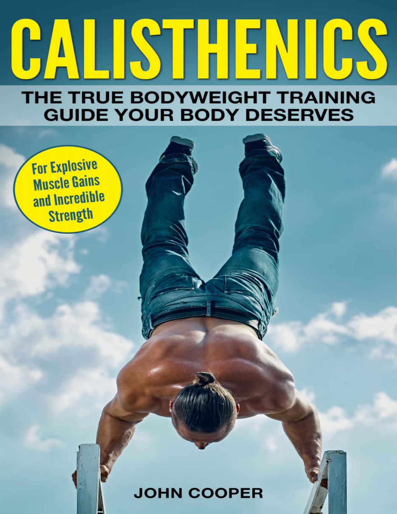 Calisthenics: The True Bodyweight Training Guide Your Body Deserves - For Explosive Muscle Gains and Incredible Strength (Calisthenics) by John Cooper