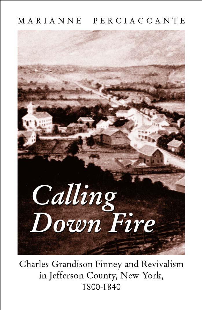Calling Down Fire: Charles Grandison Finney and Revivalism in Jefferson County, New York, 1800-1840 by Marianne Perciaccante