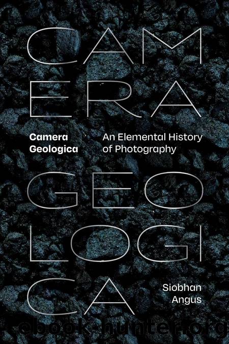 Camera Geologica: An Elemental History of Photography by Siobhan Angus