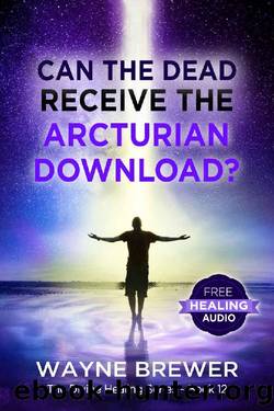 Can the Dead Receive the Arcturian Download? (The Divine Healing Series Book 12) by Wayne Brewer