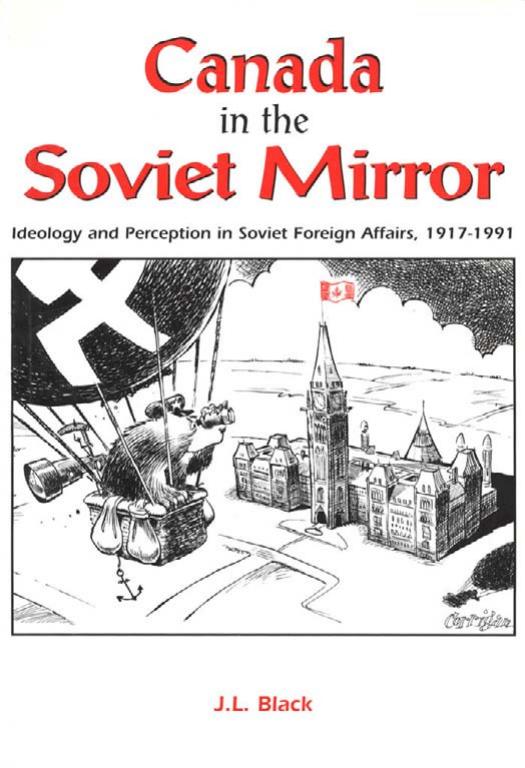 Canada in the Soviet Mirror: Ideology and Perception in Soviet Foreign Affairs, 1917-1991 by J. L. Black