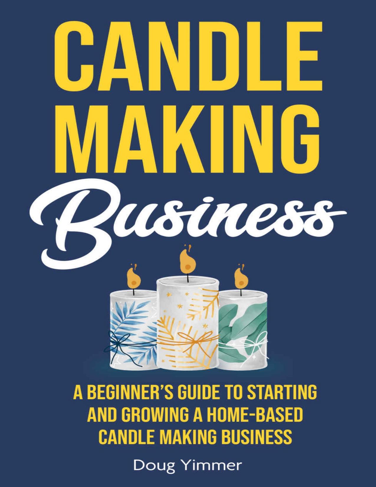 Candle Making Business: A Beginnerâs Guide to Starting and Growing a Home-Based Candle Making Business by Doug Yimmer