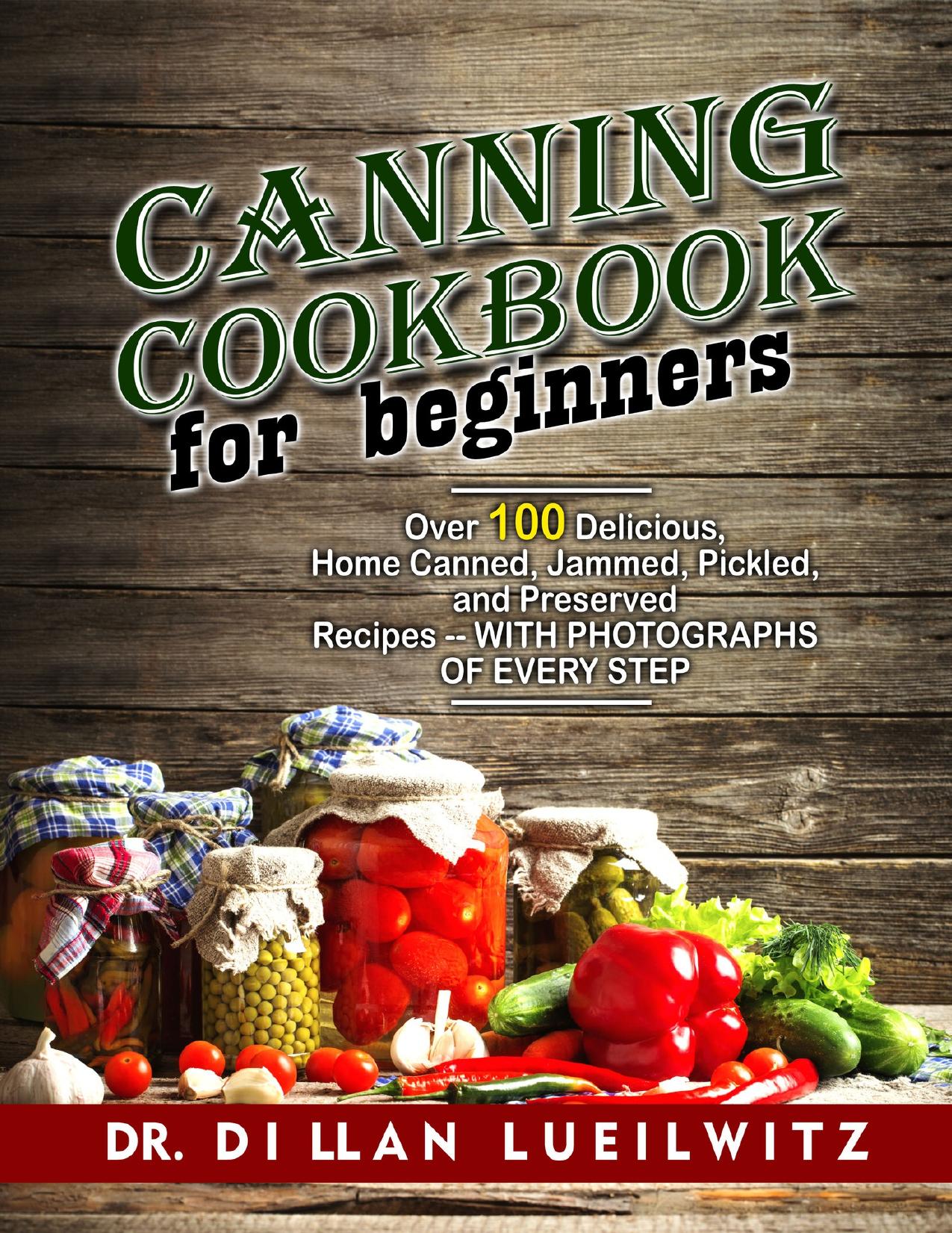 Canning Cookbook for Beginners: Over 100 delicious, home canned, jammed, pickled, and preserved recipes -- with photographs of every step by lueilwitz Dr. Dillan