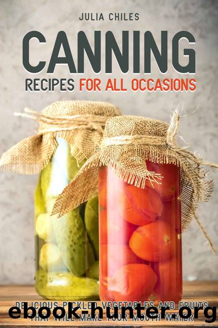 Canning Recipes for All Occasions: Delicious Pickled Vegetables and Fruits That Will Make Your Mouth Water by Julia Chiles