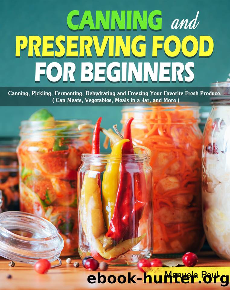 Canning and Preserving Food for Beginners: Canning, Pickling, Fermenting, Dehydrating and Freezing Your Favorite Fresh Produce. ( Can Meats, Vegetables, Meals in a Jar, and More ) by Manuela Paul