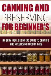 Canning and Preserving for Beginners - an Easy and Ideal Beginner's Guide to Canning and Preserving Food in Jars: Canning and Preserving by Edward Tracy & Canning & Preserving & Survival Pantry