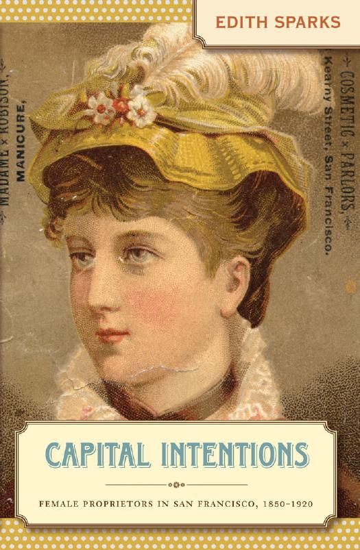 Capital Intentions: Female Proprietors in San Francisco, 1850-1920 by Edith Sparks