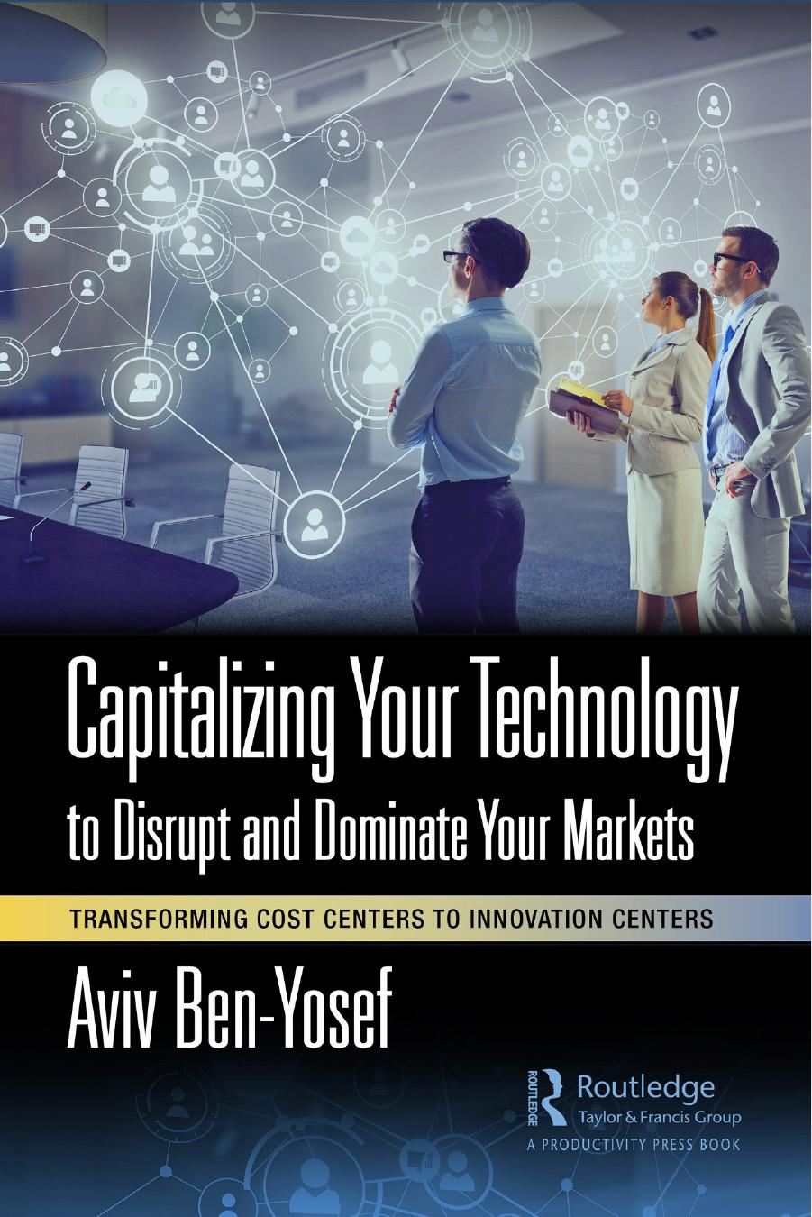 Capitalizing Your Technology to Disrupt and Dominate Your Markets: Transforming Cost Centers to Innovation Centers by Aviv Ben-Yosef