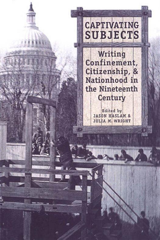 Captivating Subjects: Writing Confinement, Citizenship, and Nationhood in the Nineteenth Century by Jason Haslam (editor) Julia M. Wright (editor)