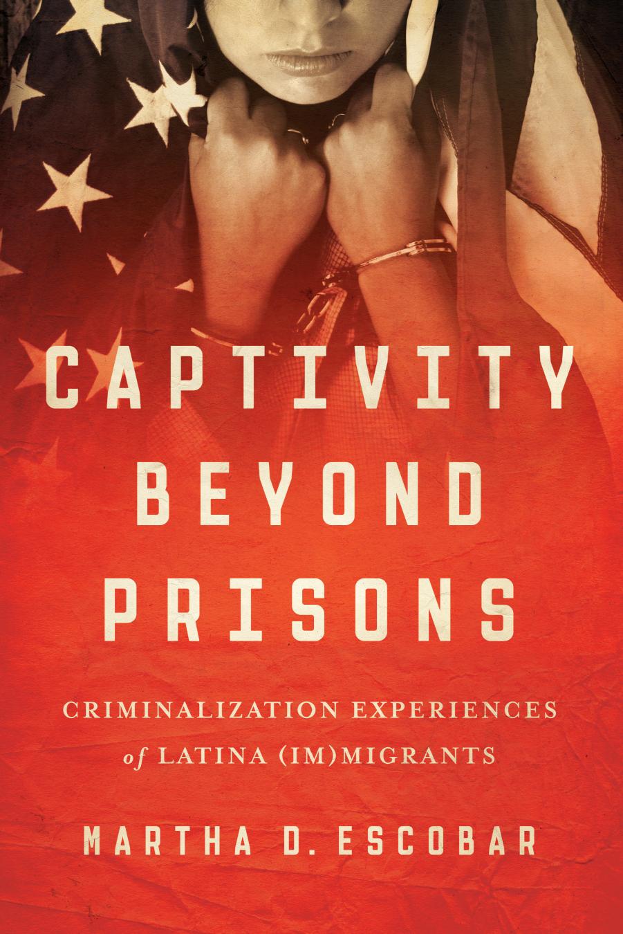 Captivity Beyond Prisons: Criminalization Experiences of Latina (Im)migrants by Unknow