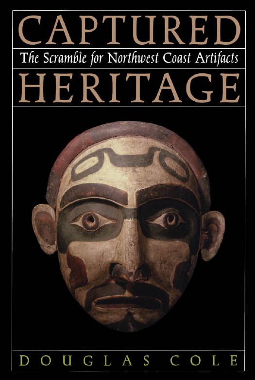 Captured Heritage: The Scramble for Northwest Coast Artifacts by Douglas Cole