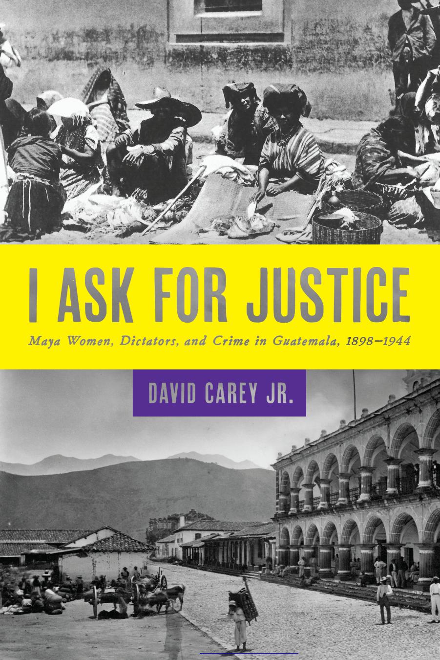 Carey by I Ask for Justice. Maya Women Dictators & Crime in Guatemala 1898-1944 (2013)