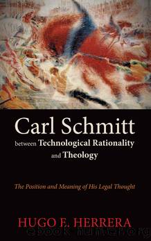 Carl Schmitt Between Technological Rationality and Theology by Hugo E. Herrera;