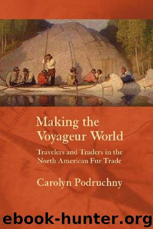 Carolyn Podruchny - Making the Voyageur World Travelers and Traders in the North American Fur Trade by Podruchny Carolyn