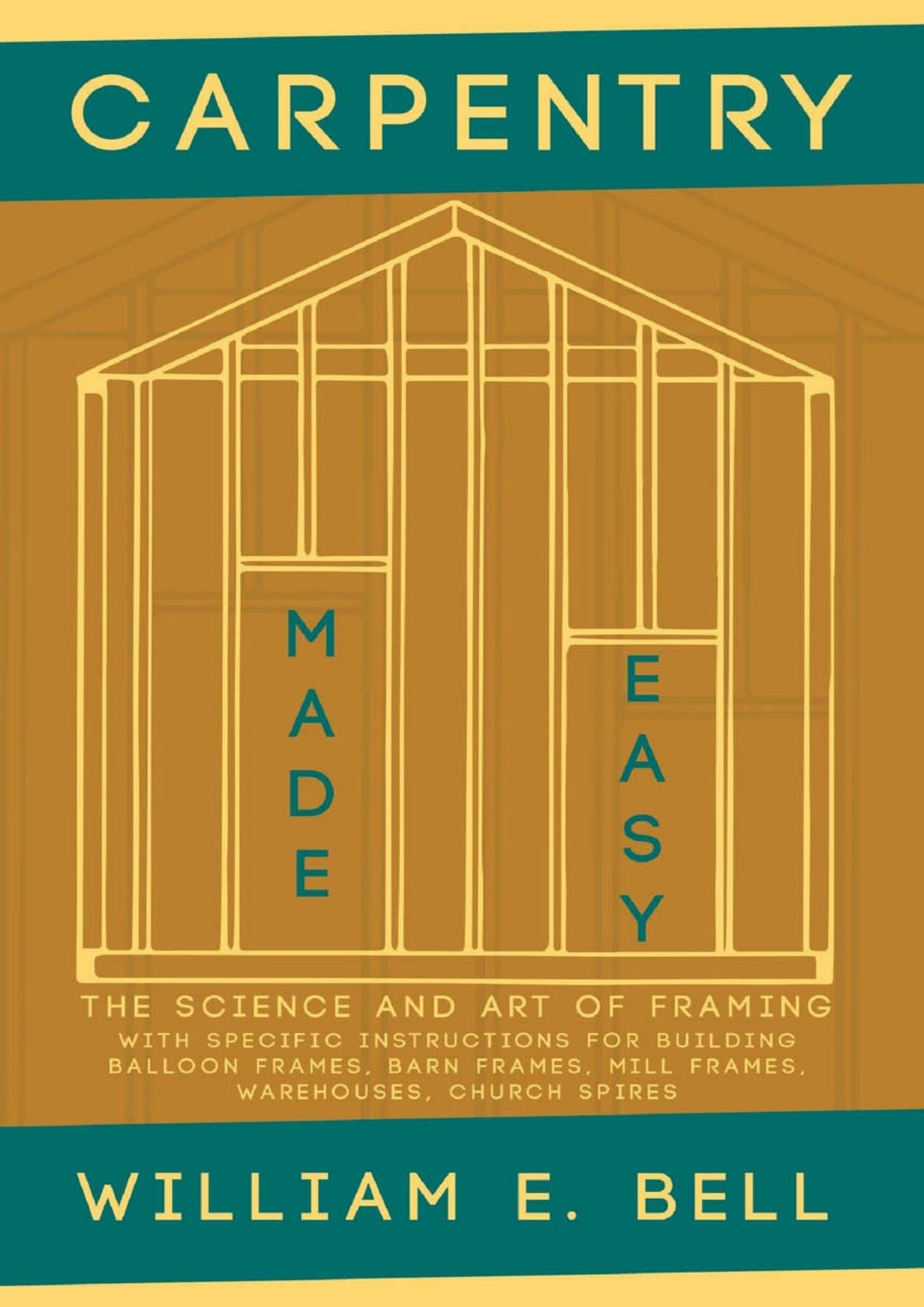 Carpentry Made Easy - The Science and Art of Framing - With Specific Instructions for Building Balloon Frames, Barn Frames, Mill Frames, Warehouses, Church Spires by William E. Bell