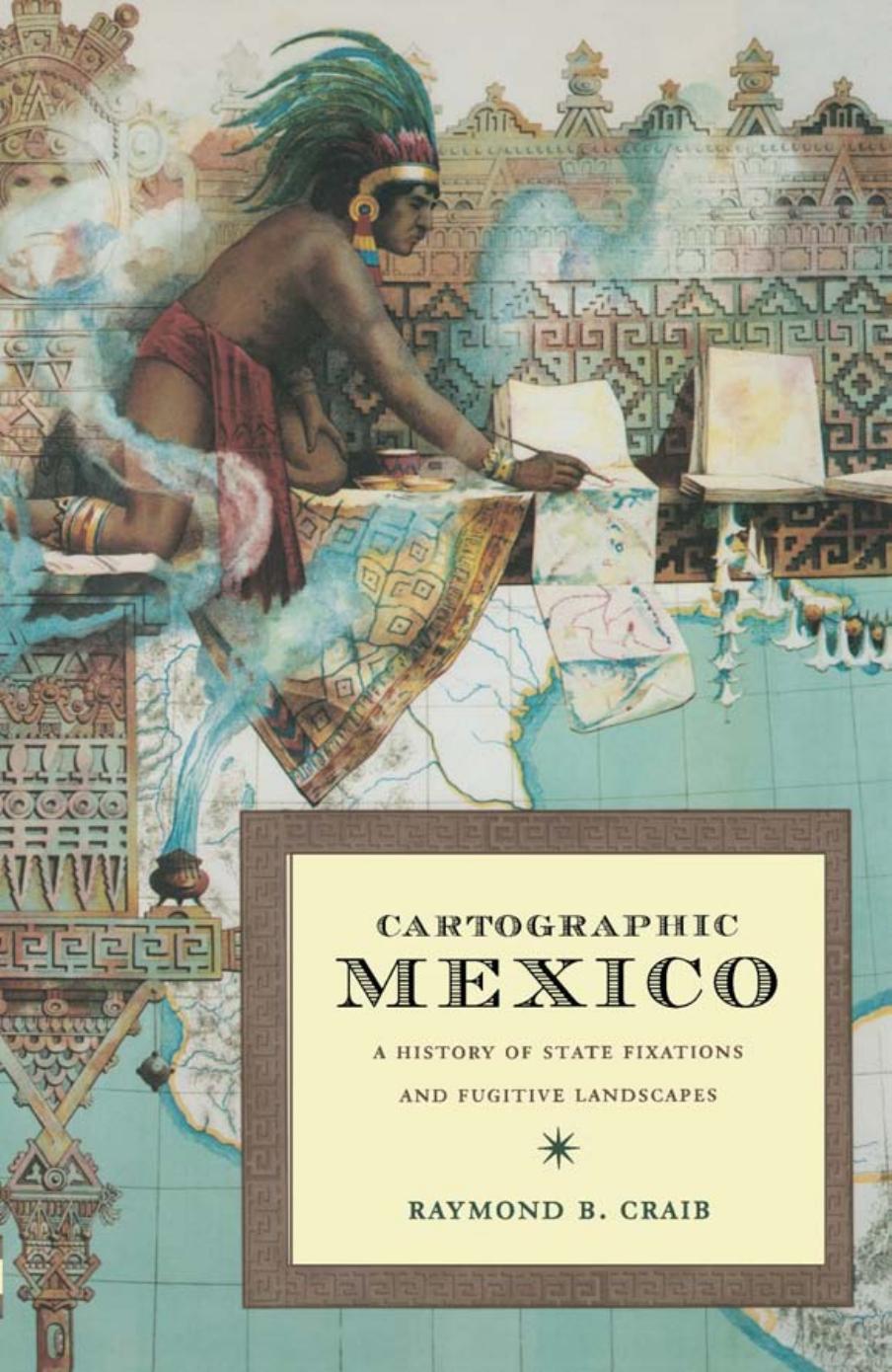 Cartographic Mexico: A History of State Fixations and Fugitive Landscapes by Raymond B. Craib