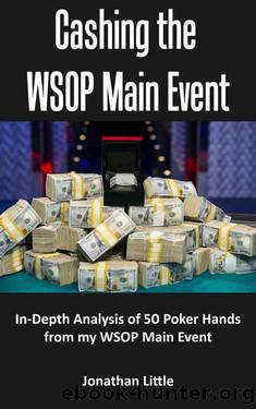 Cashing the WSOP Main Event: In-Depth Analysis of 54 Poker Hands from My WSOP Main Event by Jonathan Little