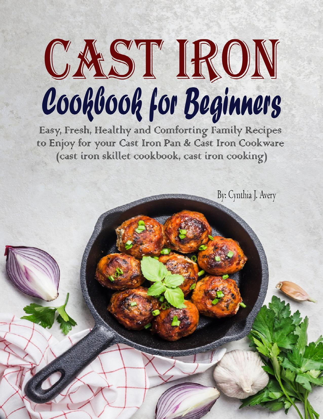 Cast Iron Cookbook for Beginners: Easy, Fresh, Healthy and Comforting Family Recipes to Enjoy for your Cast Iron Pan & Cast Iron Cookware (cast iron skillet cookbook, cast iron cooking) by Avery Cynthia J