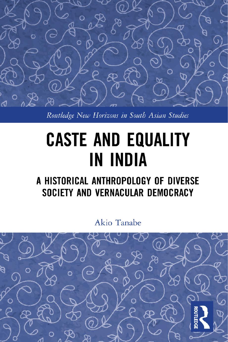 Caste and Equality in India; A Historical Anthropology of Diverse Society and Vernacular Democracy by Akio Tanabe