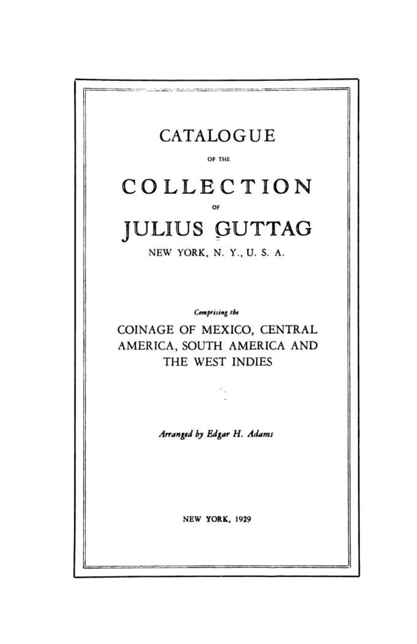 Catalogue of the collection of Julius Guttag, New York, N.Y., U.S.A. comprising the coinage of Mexico, Central America, South America and the West Indies by Julius Guttag Edgar Holmes Adams