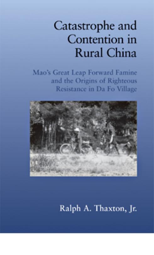 Catastrophe and Contention in Rural China: Mao's Great Leap Forward Famine and the Origins of Righteous Resistance in Da Fo Village (Cambridge Studies in Contentious Politics) by Jr. Ralph A. Thaxton