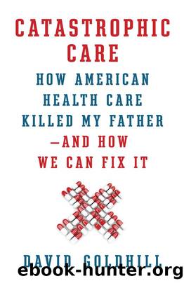 Catastrophic Care: How American Health Care Killed My Father--and How We Can Fix It by David Goldhill