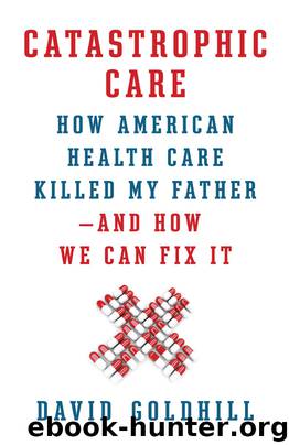 Catastrophic Care: How American Health Care Killed My Father-and How We Can Fix It by David Goldhill
