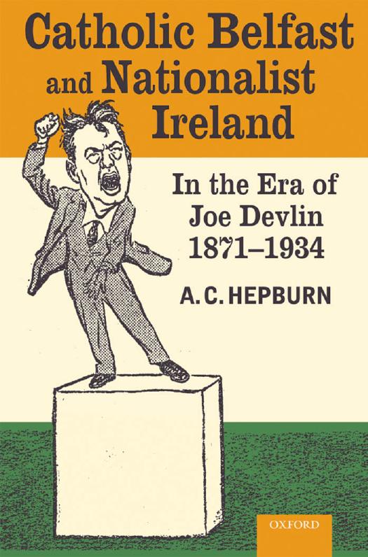 Catholic Belfast and Nationalist Ireland in the Era of Joe Devlin, 1871-1934 by A. C. Hepburn
