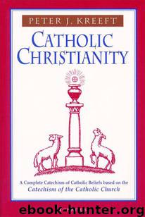 Catholic Christianity: A Complete Catechism of Catholic Beliefs Based on the Catechism of the Catholic Church by Peter Kreeft