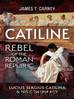 Catiline, Rebel of the Roman Republic: The Life and Conspiracy of Lucius Sergius Catilina by James T Carney