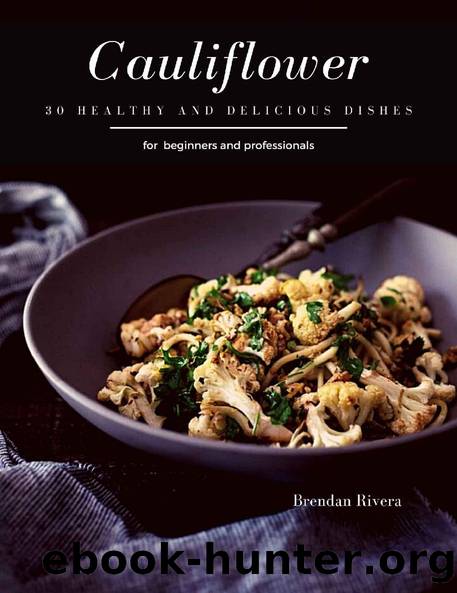 Cauliflower: 30 healthy and delicious dishes by Brendan Rivera