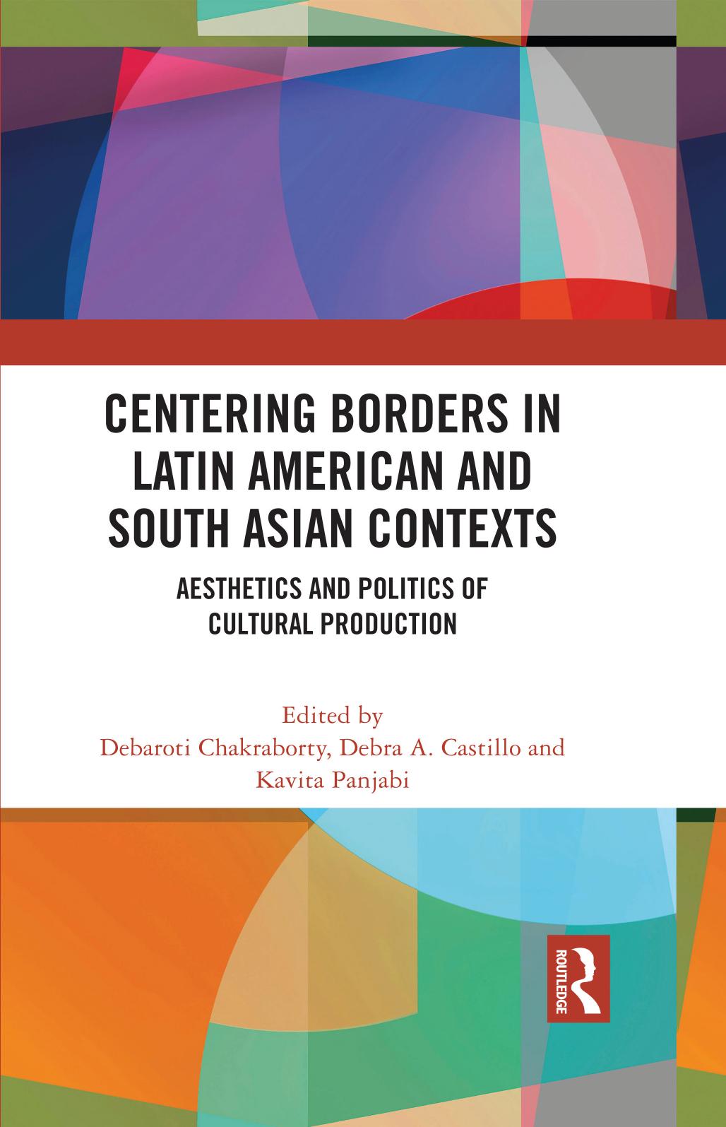 Centering Borders in Latin American and South Asian Contexts: Aesthetics and Politics of Cultural Production by Debaroti Chakraborty Debra A. Castillo Kavita Panjabi