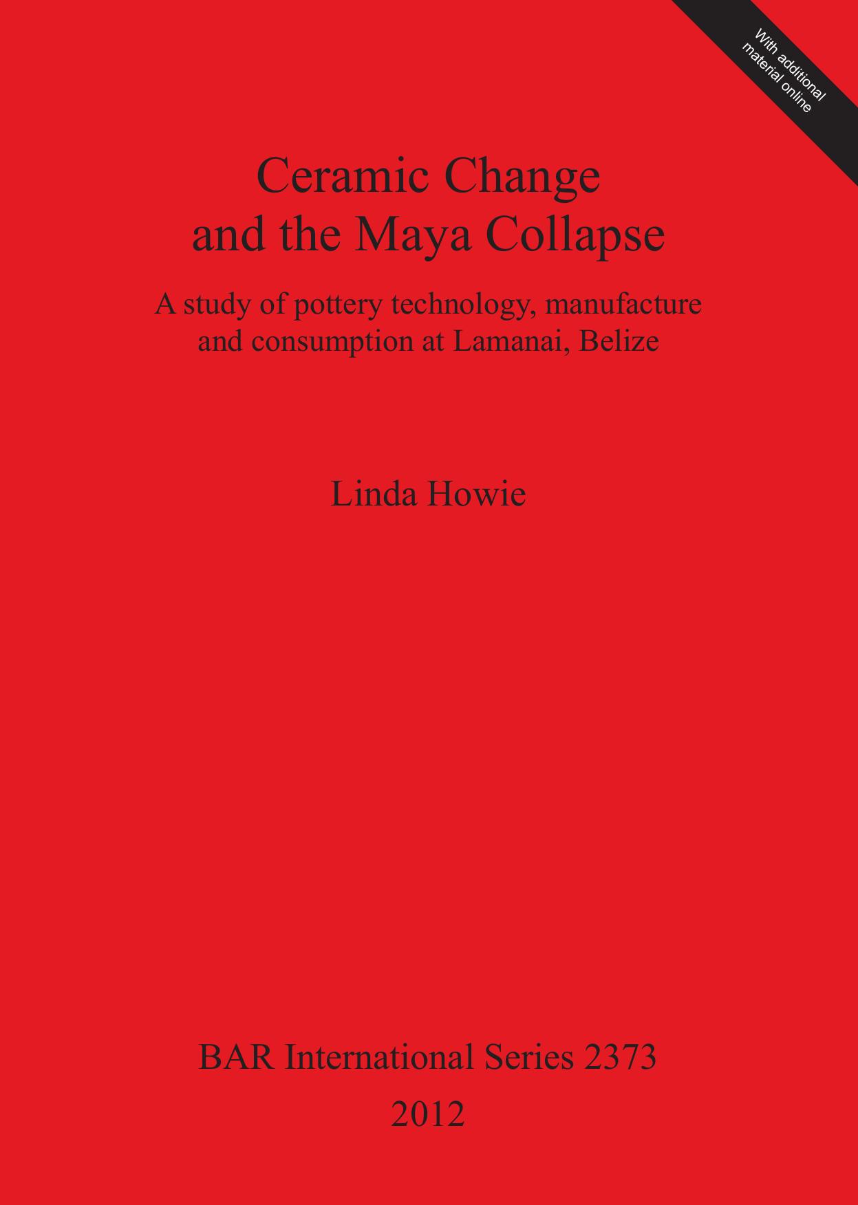 Ceramic Change and the Maya Collapse: A study of pottery technology, manufacture and consumption at Lamanai, Belize by Linda Howie