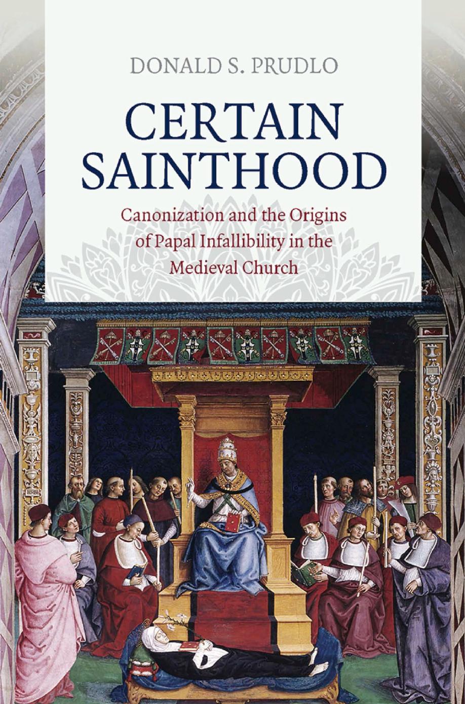 Certain Sainthood: Canonization and the Origins of Papal Infallibility in the Medieval Church by Donald S. Prudlo