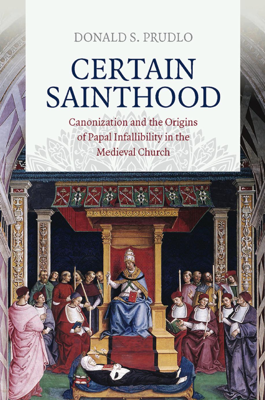 Certain Sainthood: Canonization and the Origins of Papal Infallibility in the Medieval Church by by Donald S. Prudlo